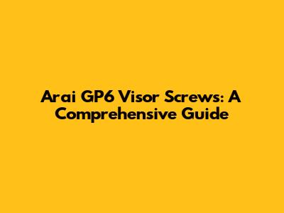 Arai GP6 Visor Screws: A Comprehensive Guide