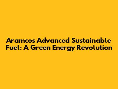 Aramco's Advanced Sustainable Fuel: A Green Energy Revolution