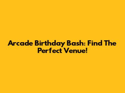 Arcade Birthday Bash: Find The Perfect Venue!