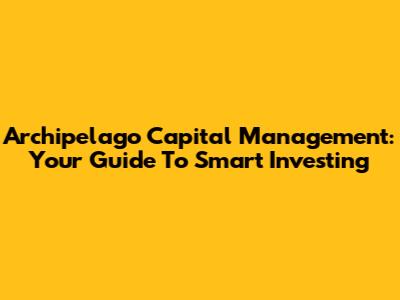 Archipelago Capital Management: Your Guide To Smart Investing