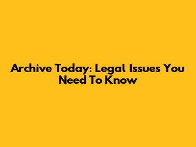 Archive Today: Legal Issues You Need To Know