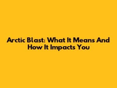 Arctic Blast: What It Means And How It Impacts You