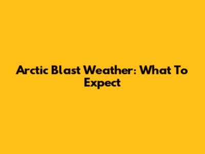Arctic Blast Weather: What To Expect