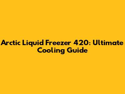 Arctic Liquid Freezer 420: Ultimate Cooling Guide