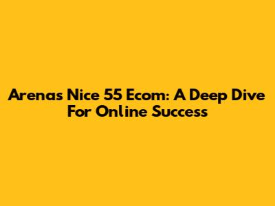Arenas Nice 55 Ecom: A Deep Dive For Online Success