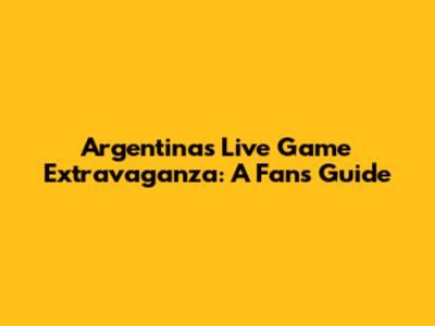 Argentina's Live Game Extravaganza: A Fan's Guide