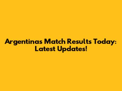 Argentina's Match Results Today: Latest Updates!