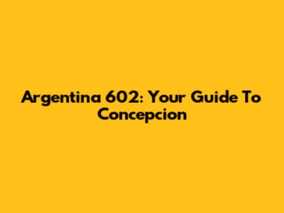 Argentina 602: Your Guide To Concepcion