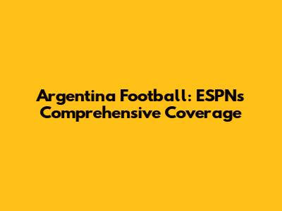 Argentina Football: ESPN's Comprehensive Coverage
