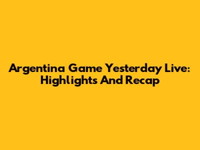 Argentina Game Yesterday Live: Highlights And Recap