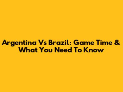 Argentina Vs Brazil: Game Time & What You Need To Know