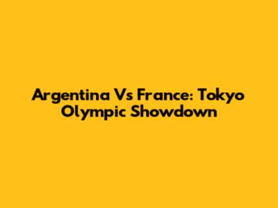 Argentina Vs France: Tokyo Olympic Showdown