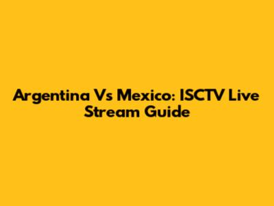 Argentina Vs Mexico: ISCTV Live Stream Guide