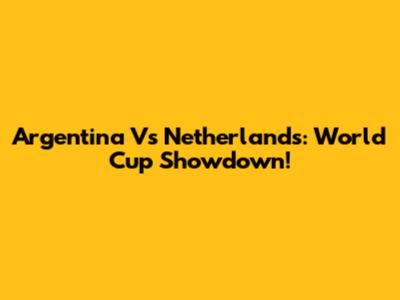 Argentina Vs Netherlands: World Cup Showdown!
