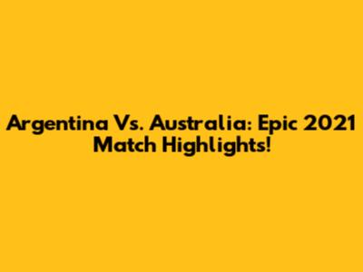 Argentina Vs. Australia: Epic 2021 Match Highlights!