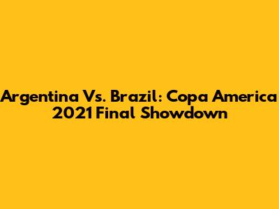 Argentina Vs. Brazil: Copa America 2021 Final Showdown