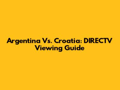 Argentina Vs. Croatia: DIRECTV Viewing Guide