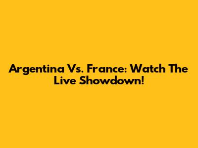 Argentina Vs. France: Watch The Live Showdown!