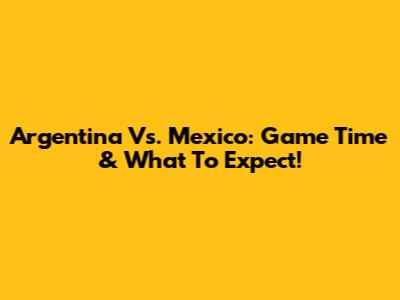 Argentina Vs. Mexico: Game Time & What To Expect!