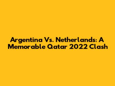 Argentina Vs. Netherlands: A Memorable Qatar 2022 Clash