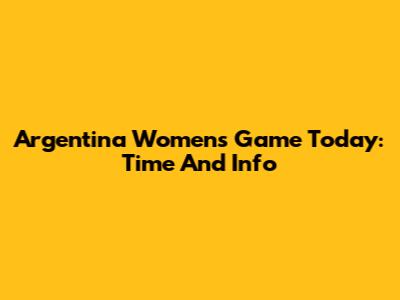Argentina Women's Game Today: Time And Info