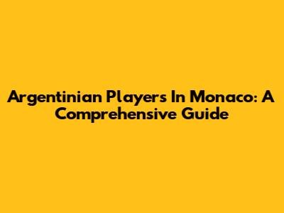 Argentinian Players In Monaco: A Comprehensive Guide