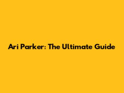 Ari Parker: The Ultimate Guide