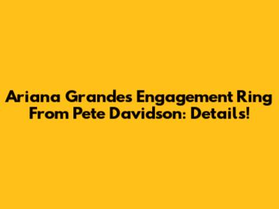 Ariana Grande's Engagement Ring From Pete Davidson: Details!