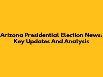 Arizona Presidential Election News: Key Updates And Analysis