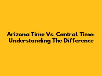 Arizona Time Vs. Central Time: Understanding The Difference