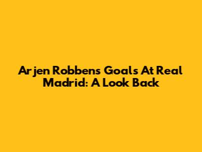 Arjen Robben's Goals At Real Madrid: A Look Back