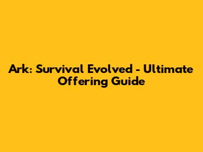 Ark: Survival Evolved - Ultimate Offering Guide