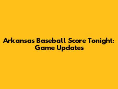 Arkansas Baseball Score Tonight: Game Updates