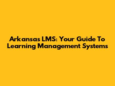 Arkansas LMS: Your Guide To Learning Management Systems