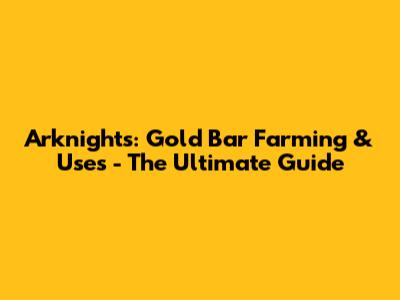 Arknights: Gold Bar Farming & Uses - The Ultimate Guide