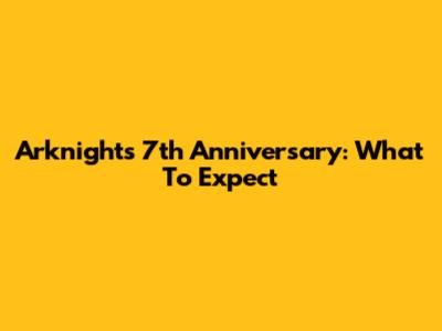Arknights 7th Anniversary: What To Expect