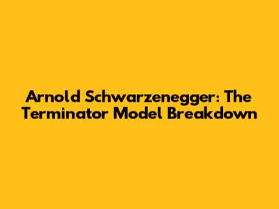 Arnold Schwarzenegger: The Terminator Model Breakdown
