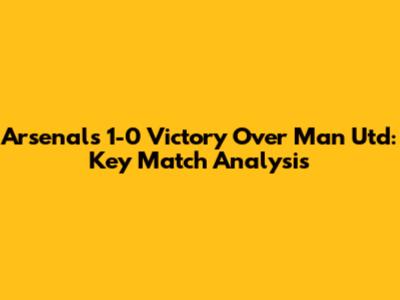 Arsenal's 1-0 Victory Over Man Utd: Key Match Analysis