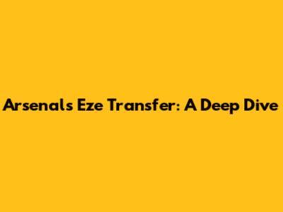 Arsenal's Eze Transfer: A Deep Dive