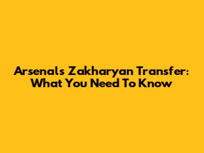 Arsenal's Zakharyan Transfer: What You Need To Know