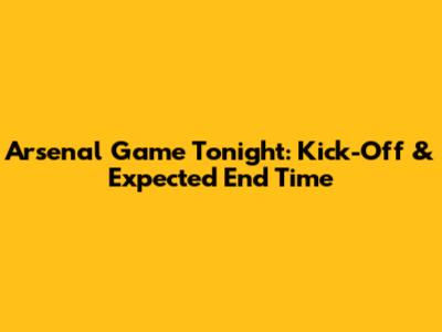 Arsenal Game Tonight: Kick-Off & Expected End Time
