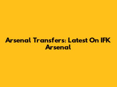 Arsenal Transfers: Latest On IFK Arsenal
