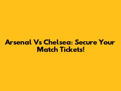 Arsenal Vs Chelsea: Secure Your Match Tickets!