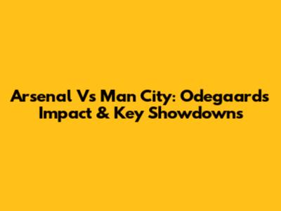 Arsenal Vs Man City: Odegaard's Impact & Key Showdowns