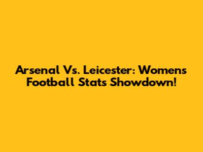 Arsenal Vs. Leicester: Women's Football Stats Showdown!