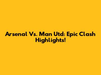 Arsenal Vs. Man Utd: Epic Clash Highlights!