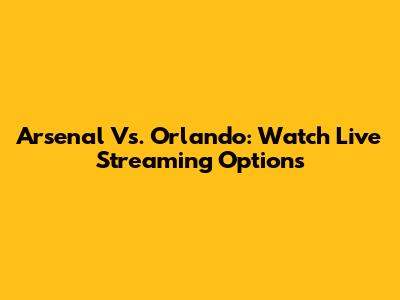 Arsenal Vs. Orlando: Watch Live Streaming Options