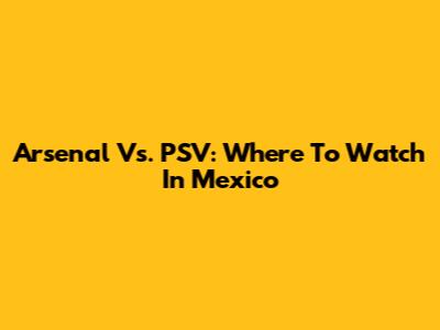 Arsenal Vs. PSV: Where To Watch In Mexico