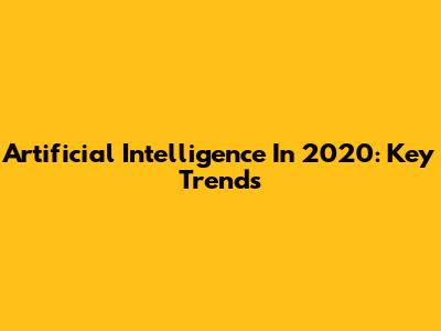 Artificial Intelligence In 2020: Key Trends