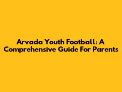 Arvada Youth Football: A Comprehensive Guide For Parents